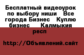 Бесплатный видеоурок по выбору ниши - Все города Бизнес » Куплю бизнес   . Калмыкия респ.